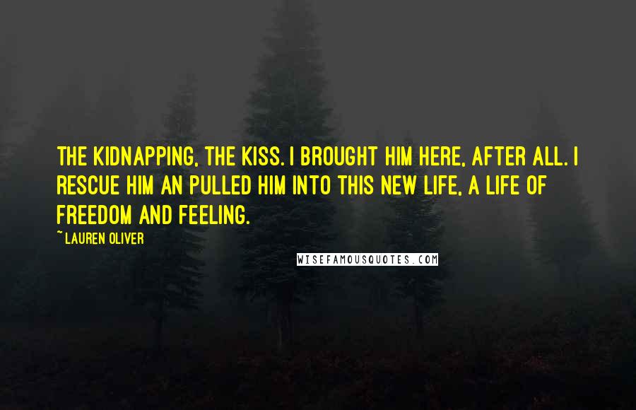 Lauren Oliver Quotes: The kidnapping, the kiss. I brought him here, after all. I rescue him an pulled him into this new life, a life of freedom and feeling.