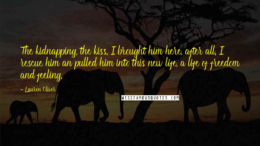 Lauren Oliver Quotes: The kidnapping, the kiss. I brought him here, after all. I rescue him an pulled him into this new life, a life of freedom and feeling.