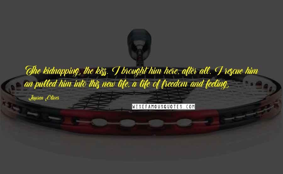 Lauren Oliver Quotes: The kidnapping, the kiss. I brought him here, after all. I rescue him an pulled him into this new life, a life of freedom and feeling.