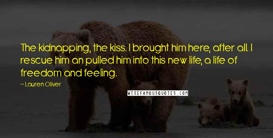 Lauren Oliver Quotes: The kidnapping, the kiss. I brought him here, after all. I rescue him an pulled him into this new life, a life of freedom and feeling.