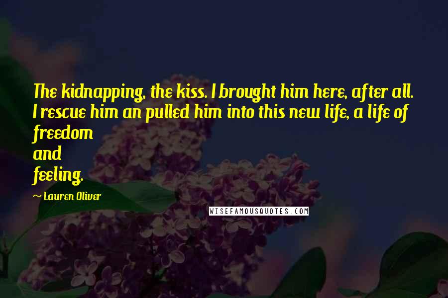 Lauren Oliver Quotes: The kidnapping, the kiss. I brought him here, after all. I rescue him an pulled him into this new life, a life of freedom and feeling.