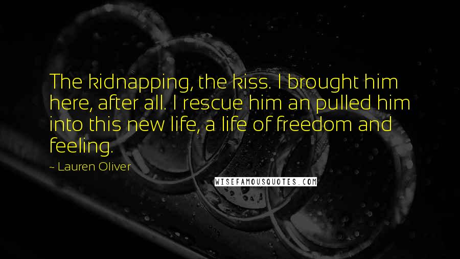 Lauren Oliver Quotes: The kidnapping, the kiss. I brought him here, after all. I rescue him an pulled him into this new life, a life of freedom and feeling.