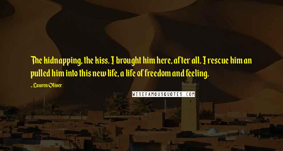 Lauren Oliver Quotes: The kidnapping, the kiss. I brought him here, after all. I rescue him an pulled him into this new life, a life of freedom and feeling.