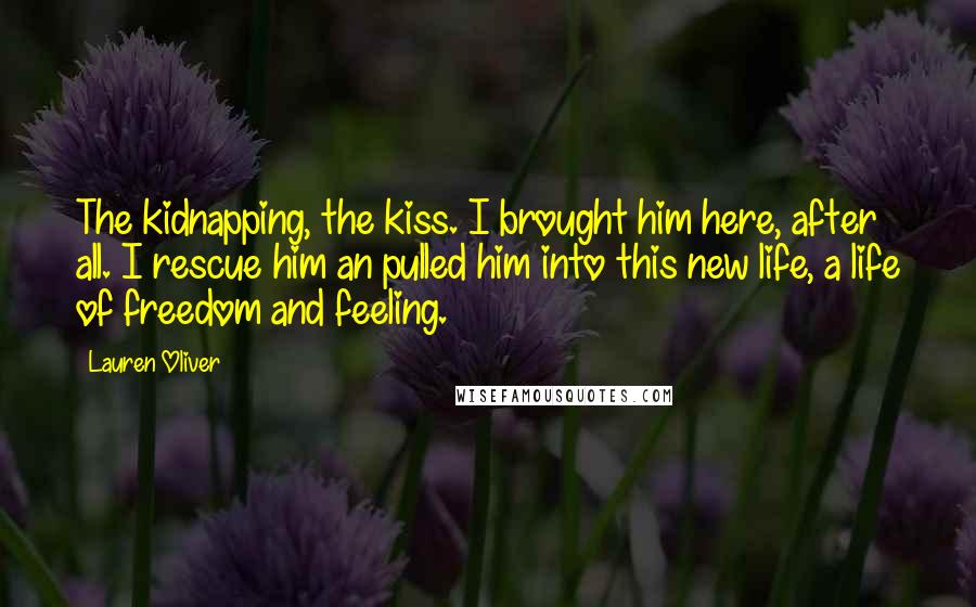 Lauren Oliver Quotes: The kidnapping, the kiss. I brought him here, after all. I rescue him an pulled him into this new life, a life of freedom and feeling.