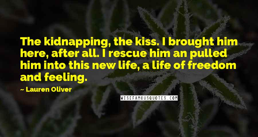 Lauren Oliver Quotes: The kidnapping, the kiss. I brought him here, after all. I rescue him an pulled him into this new life, a life of freedom and feeling.