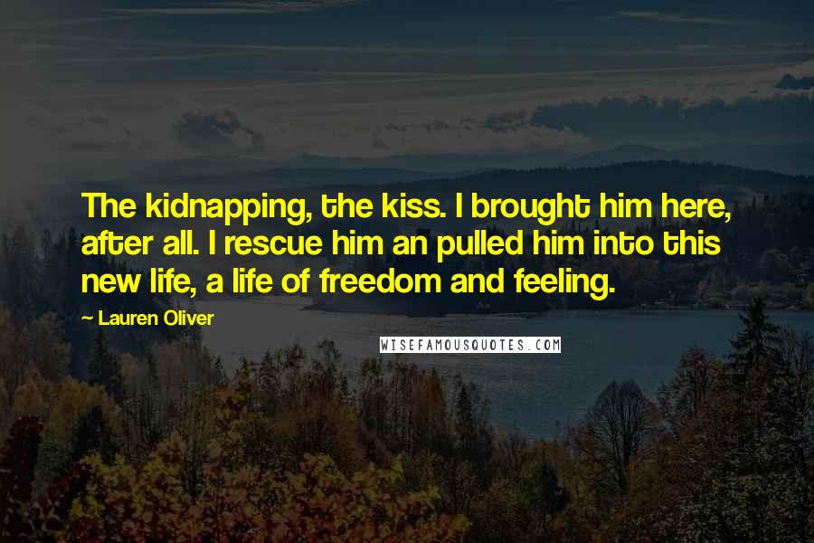 Lauren Oliver Quotes: The kidnapping, the kiss. I brought him here, after all. I rescue him an pulled him into this new life, a life of freedom and feeling.