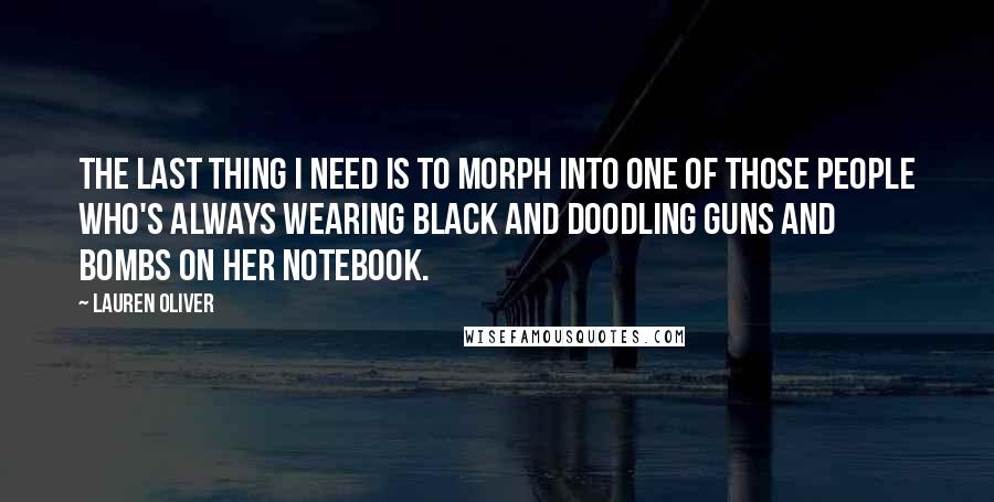 Lauren Oliver Quotes: The last thing I need is to morph into one of those people who's always wearing black and doodling guns and bombs on her notebook.