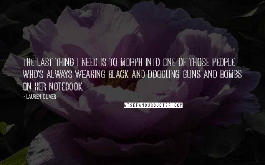 Lauren Oliver Quotes: The last thing I need is to morph into one of those people who's always wearing black and doodling guns and bombs on her notebook.