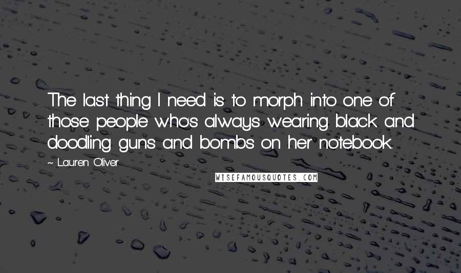 Lauren Oliver Quotes: The last thing I need is to morph into one of those people who's always wearing black and doodling guns and bombs on her notebook.