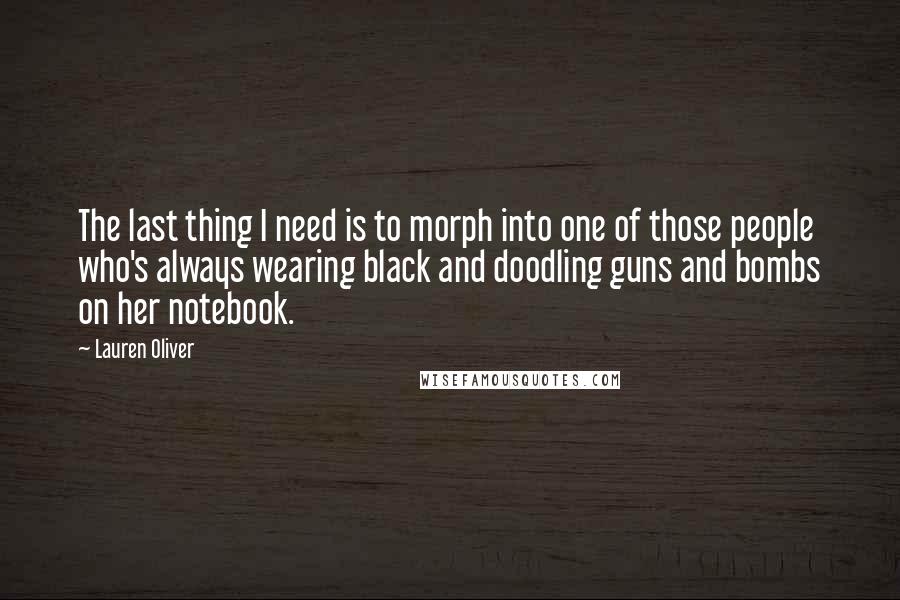 Lauren Oliver Quotes: The last thing I need is to morph into one of those people who's always wearing black and doodling guns and bombs on her notebook.