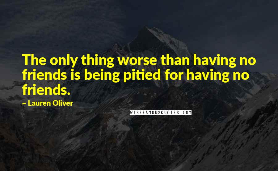 Lauren Oliver Quotes: The only thing worse than having no friends is being pitied for having no friends.