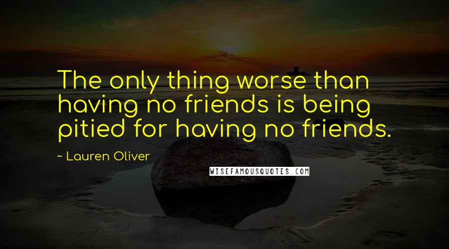 Lauren Oliver Quotes: The only thing worse than having no friends is being pitied for having no friends.