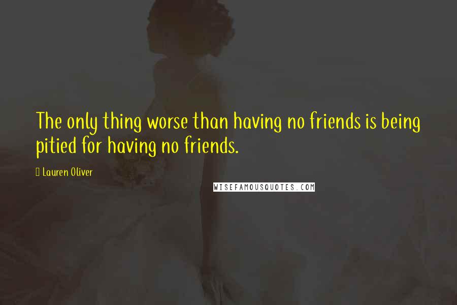 Lauren Oliver Quotes: The only thing worse than having no friends is being pitied for having no friends.
