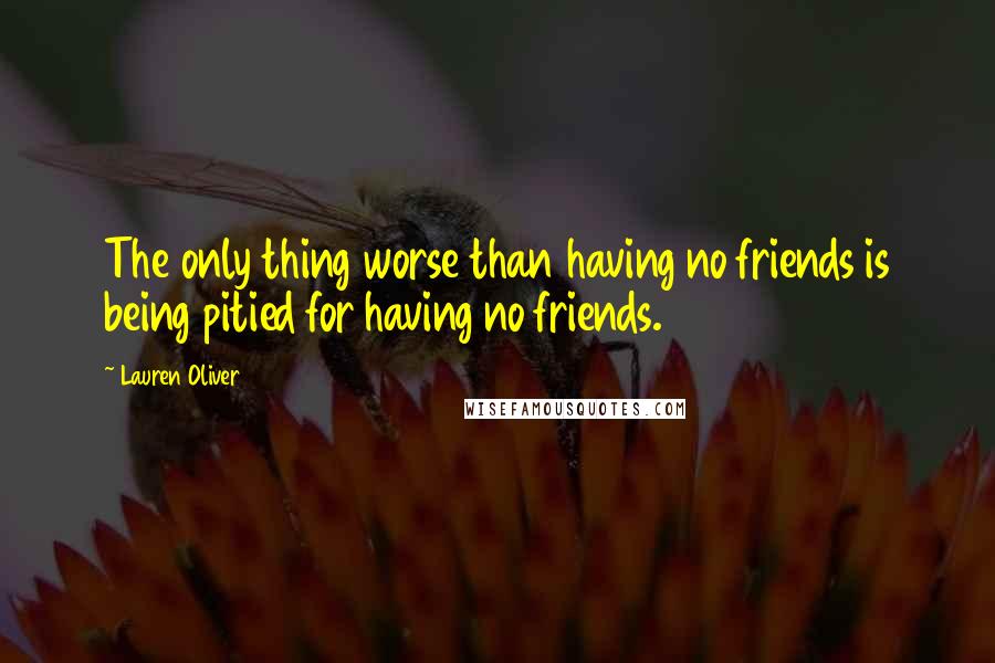 Lauren Oliver Quotes: The only thing worse than having no friends is being pitied for having no friends.