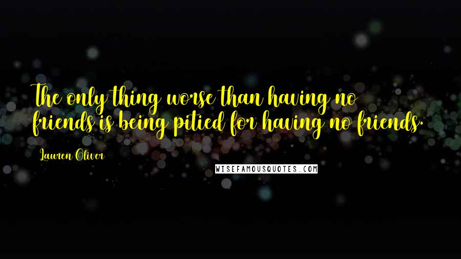 Lauren Oliver Quotes: The only thing worse than having no friends is being pitied for having no friends.