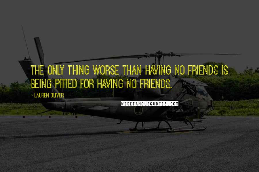 Lauren Oliver Quotes: The only thing worse than having no friends is being pitied for having no friends.