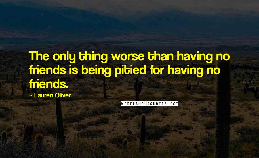 Lauren Oliver Quotes: The only thing worse than having no friends is being pitied for having no friends.