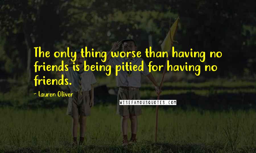 Lauren Oliver Quotes: The only thing worse than having no friends is being pitied for having no friends.