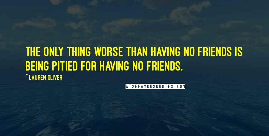Lauren Oliver Quotes: The only thing worse than having no friends is being pitied for having no friends.