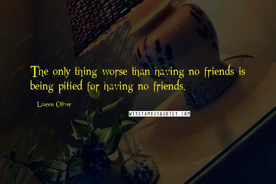 Lauren Oliver Quotes: The only thing worse than having no friends is being pitied for having no friends.