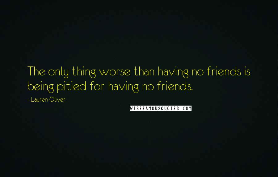 Lauren Oliver Quotes: The only thing worse than having no friends is being pitied for having no friends.