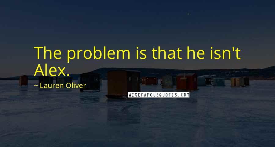 Lauren Oliver Quotes: The problem is that he isn't Alex.