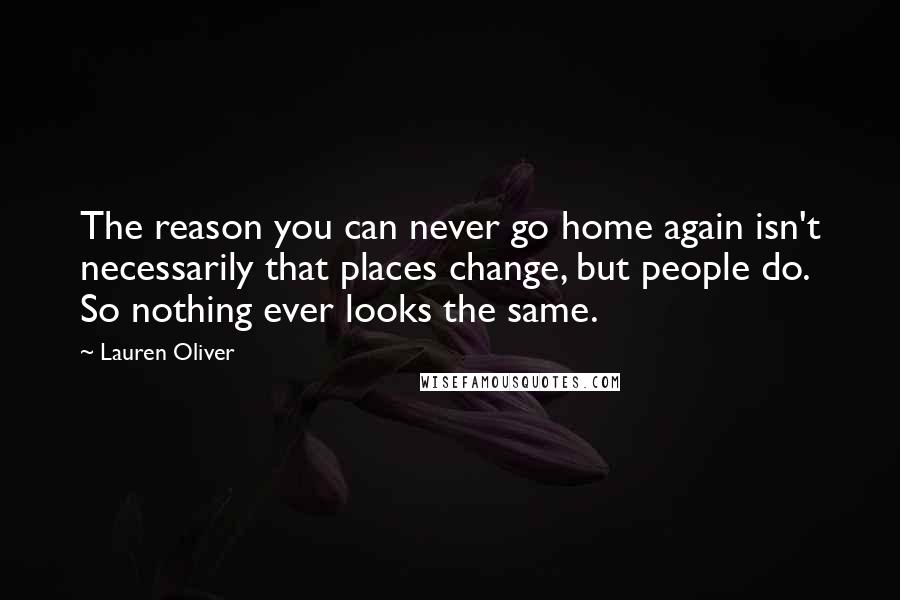 Lauren Oliver Quotes: The reason you can never go home again isn't necessarily that places change, but people do. So nothing ever looks the same.