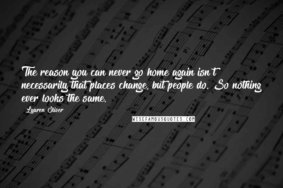 Lauren Oliver Quotes: The reason you can never go home again isn't necessarily that places change, but people do. So nothing ever looks the same.