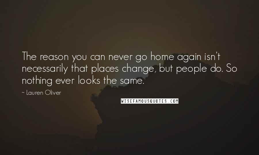 Lauren Oliver Quotes: The reason you can never go home again isn't necessarily that places change, but people do. So nothing ever looks the same.