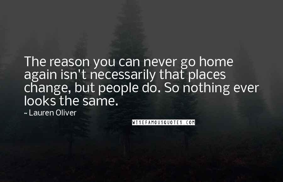 Lauren Oliver Quotes: The reason you can never go home again isn't necessarily that places change, but people do. So nothing ever looks the same.