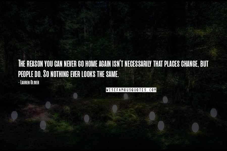 Lauren Oliver Quotes: The reason you can never go home again isn't necessarily that places change, but people do. So nothing ever looks the same.