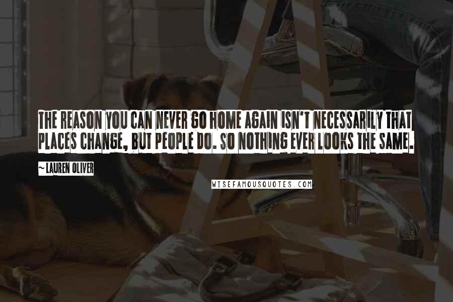 Lauren Oliver Quotes: The reason you can never go home again isn't necessarily that places change, but people do. So nothing ever looks the same.
