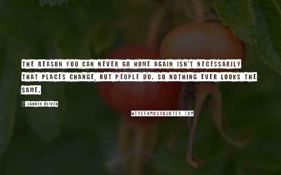 Lauren Oliver Quotes: The reason you can never go home again isn't necessarily that places change, but people do. So nothing ever looks the same.