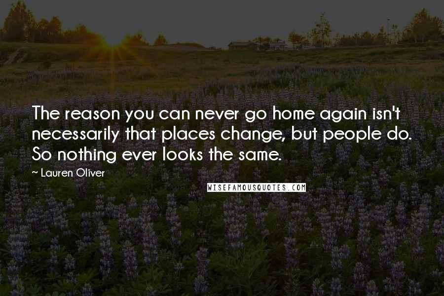 Lauren Oliver Quotes: The reason you can never go home again isn't necessarily that places change, but people do. So nothing ever looks the same.