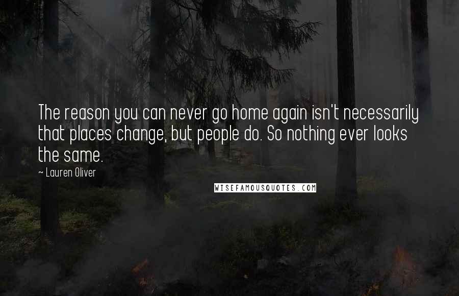 Lauren Oliver Quotes: The reason you can never go home again isn't necessarily that places change, but people do. So nothing ever looks the same.