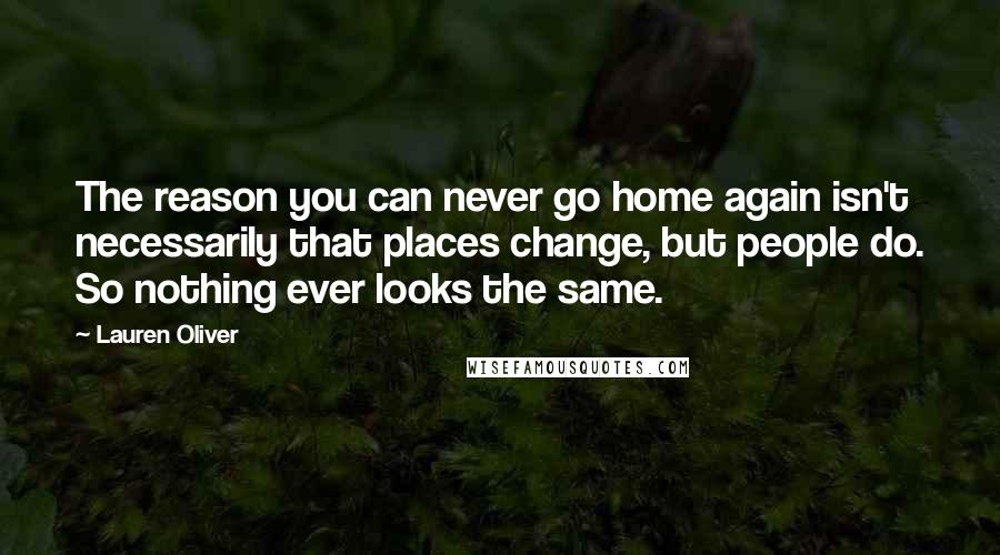 Lauren Oliver Quotes: The reason you can never go home again isn't necessarily that places change, but people do. So nothing ever looks the same.