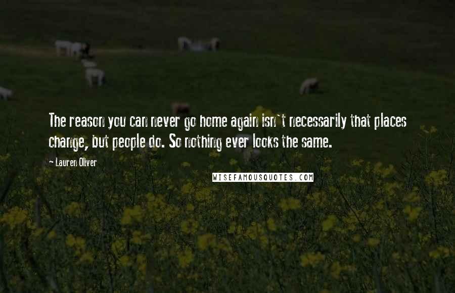 Lauren Oliver Quotes: The reason you can never go home again isn't necessarily that places change, but people do. So nothing ever looks the same.