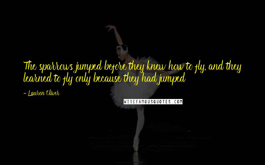 Lauren Oliver Quotes: The sparrows jumped before they knew how to fly, and they learned to fly only because they had jumped