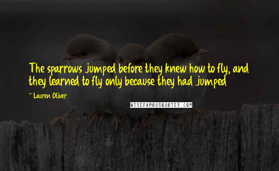 Lauren Oliver Quotes: The sparrows jumped before they knew how to fly, and they learned to fly only because they had jumped