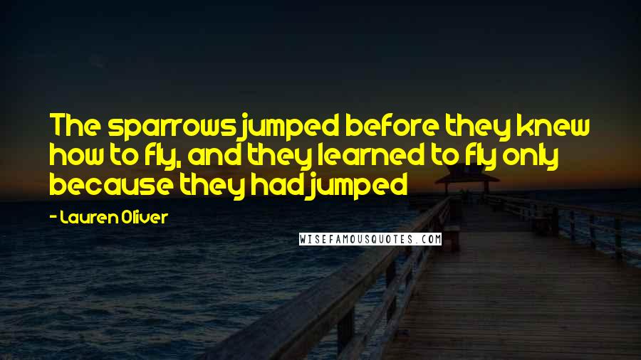 Lauren Oliver Quotes: The sparrows jumped before they knew how to fly, and they learned to fly only because they had jumped