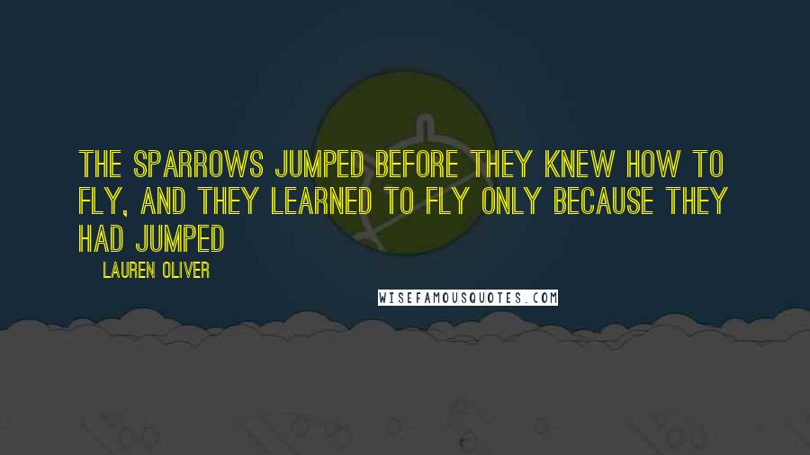 Lauren Oliver Quotes: The sparrows jumped before they knew how to fly, and they learned to fly only because they had jumped