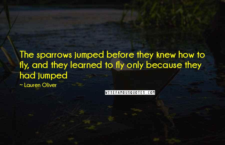 Lauren Oliver Quotes: The sparrows jumped before they knew how to fly, and they learned to fly only because they had jumped