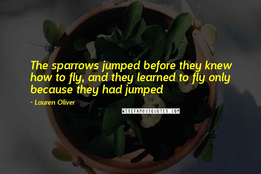 Lauren Oliver Quotes: The sparrows jumped before they knew how to fly, and they learned to fly only because they had jumped