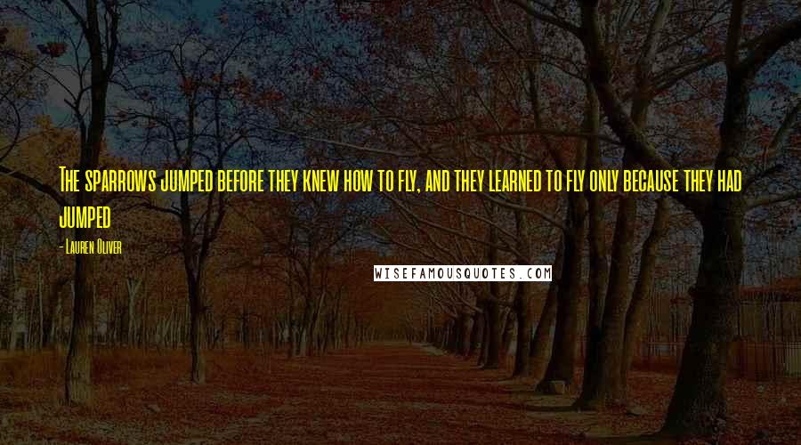 Lauren Oliver Quotes: The sparrows jumped before they knew how to fly, and they learned to fly only because they had jumped