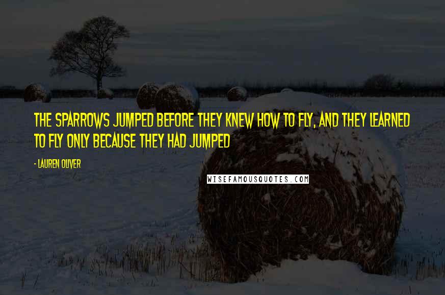 Lauren Oliver Quotes: The sparrows jumped before they knew how to fly, and they learned to fly only because they had jumped