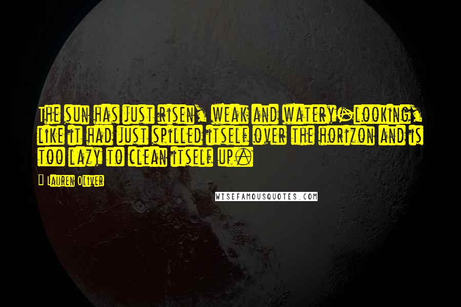 Lauren Oliver Quotes: The sun has just risen, weak and watery-looking, like it had just spilled itself over the horizon and is too lazy to clean itself up.