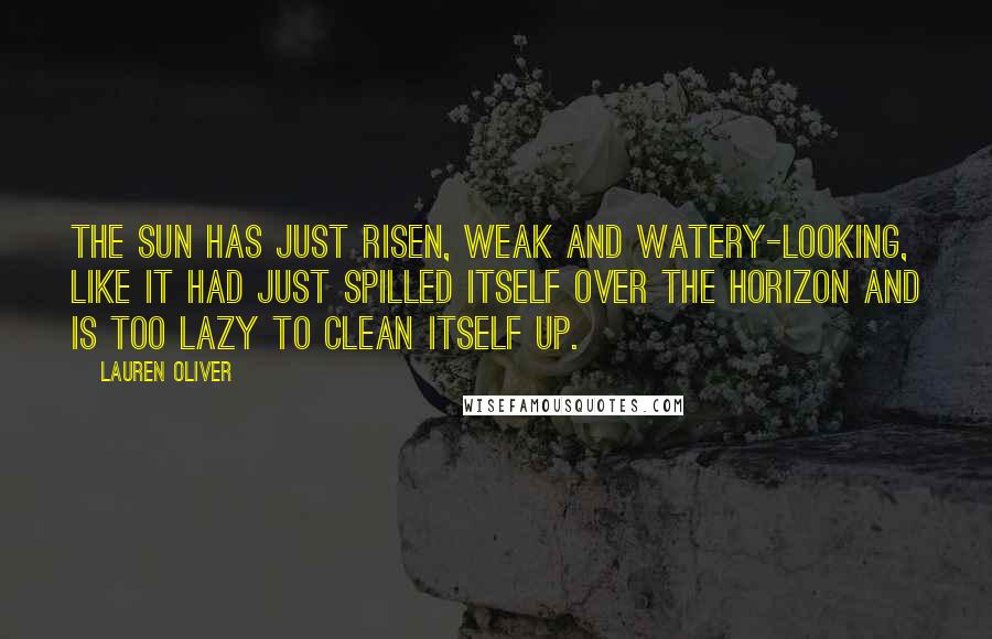 Lauren Oliver Quotes: The sun has just risen, weak and watery-looking, like it had just spilled itself over the horizon and is too lazy to clean itself up.