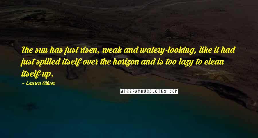 Lauren Oliver Quotes: The sun has just risen, weak and watery-looking, like it had just spilled itself over the horizon and is too lazy to clean itself up.