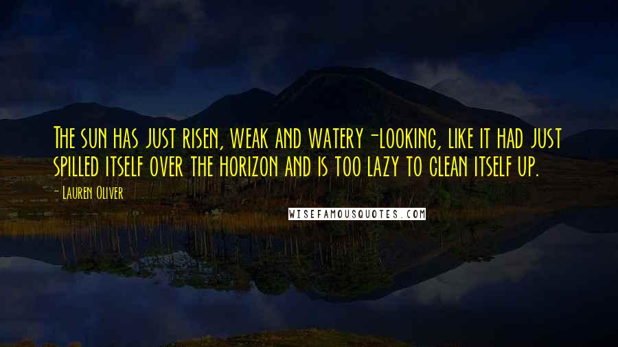 Lauren Oliver Quotes: The sun has just risen, weak and watery-looking, like it had just spilled itself over the horizon and is too lazy to clean itself up.