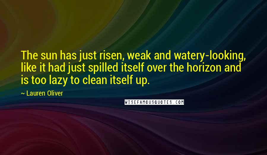 Lauren Oliver Quotes: The sun has just risen, weak and watery-looking, like it had just spilled itself over the horizon and is too lazy to clean itself up.